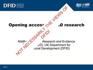Opening access to DFID research Matthew Harvey, Research and Evidence Division (RED), UK Department for International Development (DFID) Slide  NOT NECESSARILY THE VIEWS OF DFID! 