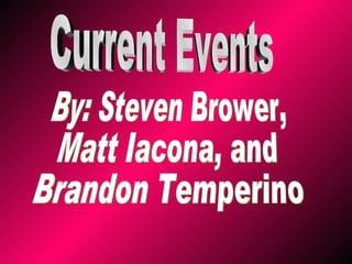 Current Events By: Steven Brower, Matt Iacona, and  Brandon Temperino 