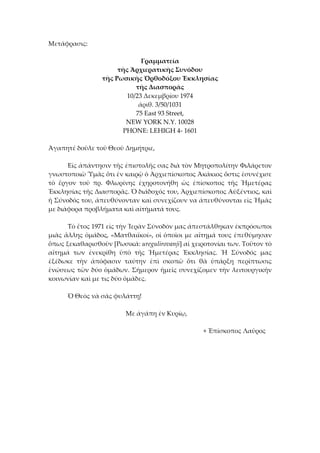 Μετάφρασις: 
 
Γραμματεία 
τῆς Ἀρχιερατικῆς Συνόδου 
τῆς Ρωσικῆς Ὀρθοδόξου Ἐκκλησίας 
τῆς Διασπορᾶς 
10/23 Δεκεμβρίου 1974 
ἀριθ. 3/50/1031 
75 East 93 Street, 
NEW YORK N.Y. 10028 
PHONE: LEHIGH 4‐ 1601 
 
Ἀγαπητέ δοῦλε τοῦ Θεοῦ Δημήτριε, 
 
  Εἰς ἀπάντησιν τῆς ἐπιστολῆς σας διὰ τὸν Μητροπολίτην Φιλάρετον 
γνωστοποιῶ Ὑμᾶς ὅτι ἐν καιρῷ ὁ Ἀρχιεπίσκοπος Ἀκάκιος ὅστις ἐσυνέχισε 
τὸ  ἔργον  τοῦ  πρ.  Φλωρίνης  ἐχηροτονήθη  ὡς  ἐπίσκοπος  τῆς  Ἡμετέρας 
Ἐκκλησίας τῆς Διασπορᾶς. Ὁ διάδοχός του, Ἀρχιεπίσκοπος Αὐξέντιος, καὶ 
ἡ Σύνοδός του, ἀπευθύνονταν καὶ συνεχίζουν να ἀπευθύνονται εἰς Ἡμᾶς 
με διάφορα προβλήματα καὶ αἰτήματά τους. 
 
  Τὸ ἔτος 1971 εἰς τὴν Ἱερὰν Σύνοδόν μας ἀπεστάλθηκαν ἐκπρόσωποι 
μιᾶς ἄλλης ὁμάδος, «Ματθαιϊκοί», οἱ ὁποῖοι με αἴτημά τους ἐπεθύμησαν 
ὅπως ξεκαθαρισθοῦν [Ρωσικά: uregulirovanji] αἱ χειροτονίαι των. Τοῦτον τὸ 
αἴτημά  των  ἐνεκρίθη  ὑπὸ  τῆς  Ἡμετέρας  Ἐκκλησίας.  Ἡ  Σύνοδός  μας 
ἐξέδωκε  τὴν  ἀπόφασιν  ταύτην  ἐπὶ  σκοπῶ  ὅτι  θὰ  ὑπάρξη  περίπτωσις 
ἑνώσεως τῶν δύο ὁμάδων. Σήμερον ἡμεῖς συνεχίζομεν τὴν λειτουργικῆν 
κοινωνίαν καὶ με τις δύο ὁμάδες. 
 
  Ὁ Θεὸς νὰ σᾶς φυλάττῃ! 
 
        Με ἀγάπη ἐν Κυρίῳ, 
 
                + Ἐπίσκοπος Λαῦρος 
 
 
 
 
 
 
 
 