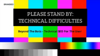 PLEASE STAND BY:
TECHNICAL DIFFICULTIES
Beyond The Bots – Technical SEO For The User
 