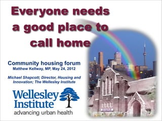 Everyone needs
 a good place to
    call home
Community housing forum
  Matthew Kellway, MP, May 24, 2012

Michael Shapcott; Director, Housing and
   Innovation; The Wellesley Institute
 