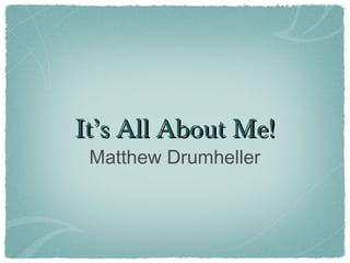 It’s All About Me!
Matthew Drumheller

 