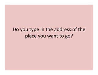 Do	
  you	
  type	
  in	
  the	
  address	
  of	
  the	
  
place	
  you	
  want	
  to	
  go?	
  
 