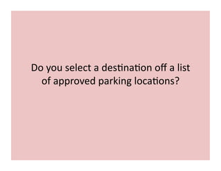 Do	
  you	
  select	
  a	
  des7na7on	
  oﬀ	
  a	
  list	
  
of	
  approved	
  parking	
  loca7ons?	
  
 