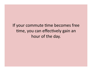 If	
  your	
  commute	
  7me	
  becomes	
  free	
  
7me,	
  you	
  can	
  eﬀec7vely	
  gain	
  an	
  
hour	
  of	
  the	
  day.	
  
 