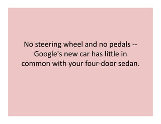 No	
  steering	
  wheel	
  and	
  no	
  pedals	
  -­‐-­‐	
  
Google's	
  new	
  car	
  has	
  li>le	
  in	
  
common	
  with	
  your	
  four-­‐door	
  sedan.	
  
 
