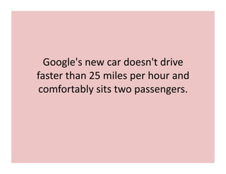 Google's	
  new	
  car	
  doesn't	
  drive	
  
faster	
  than	
  25	
  miles	
  per	
  hour	
  and	
  
comfortably	
  sits	
  two	
  passengers.	
  
 