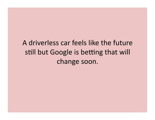 A	
  driverless	
  car	
  feels	
  like	
  the	
  future	
  
s7ll	
  but	
  Google	
  is	
  beLng	
  that	
  will	
  
change	
  soon.	
  
 