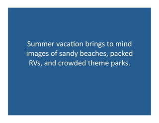 Summer	
  vaca*on	
  brings	
  to	
  mind	
  
images	
  of	
  sandy	
  beaches,	
  packed	
  
RVs,	
  and	
  crowded	
  theme	
  parks.	
  
 