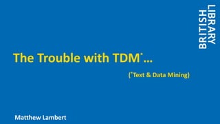 The Trouble with TDM*
…
(*Text & Data Mining)
Matthew Lambert
 