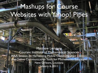 Mashups for Course
Websites with Yahoo! Pipes



                 Matthew Leingang
     Courant Institute of Mathematical Sciences
MAA Session on Harnessing Mobile Communication Devices
and Online Communication Tools for Mathematics Education
                New Orleans, Lousiana
                   January 6, 2011
 