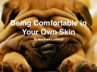 Being Comfortable in
Your Own Skin
By Matthew Ludwick
 