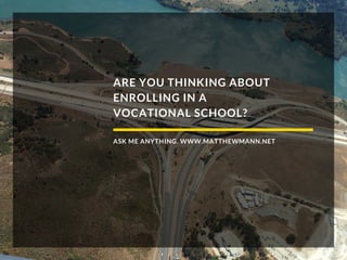 ARE YOU THINKING ABOUT
ENROLLING IN A
VOCATIONAL SCHOOL?
ASK ME ANYTHING. WWW.MATTHEWMANN.NET
 