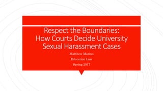 Respect the Boundaries:
How Courts Decide University
Sexual Harassment Cases
Matthew Marino
Education Law
Spring 2017
 