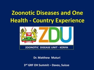 Zoonotic Diseases and One
Health - Country Experience
Dr. Matthew Muturi
3rd GRF OH Summit – Davos, Suisse
 