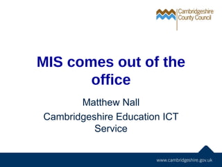 MIS comes out of the office Matthew Nall Cambridgeshire Education ICT Service 