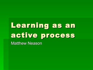 Learning as an active process Matthew Neason 