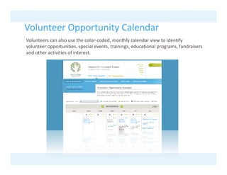 Volunteer Opportunity Calendar
           pp       y
Volunteers can also use the color‐coded, monthly calendar view to identify 
volunteer opportunities, special events, trainings, educational programs, fundraisers 
and other activities of interest.
 