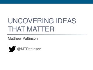 UNCOVERING IDEAS
THAT MATTER
Matthew Pattinson
@MTPattinson
 