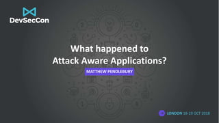 LONDON 18-19 OCT 2018
What happened to
Attack Aware Applications?
MATTHEW PENDLEBURY
 