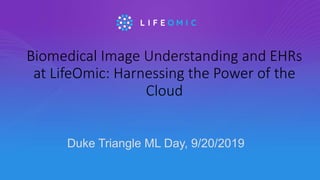Biomedical Image Understanding and EHRs
at LifeOmic: Harnessing the Power of the
Cloud
Duke Triangle ML Day, 9/20/2019
 