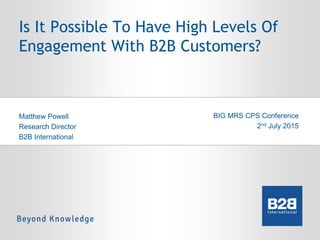 Is It Possible To Have High Levels Of
Engagement With B2B Customers?
Matthew Powell
Research Director
B2B International
BIG MRS CPS Conference
2nd July 2015
 