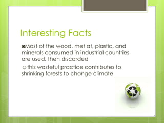Interesting Facts◙Most of the wood, met at, plastic, and minerals consumed in industrial countries are used, then discarded☺this wasteful practice contributes to shrinking forests to change climate