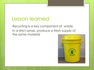 Lesson learnedRecycling is a key component of  wasteIn a strict sense, produce a fresh supply of the same material 