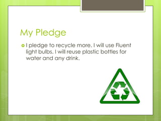 My Pledge I pledge to recycle more. I will use Fluent light bulbs. I will reuse plastic bottles for water and any drink.  