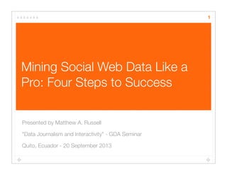 Mining Social Web Data Like a
Pro: Four Steps to Success
Presented by Matthew A. Russell
"Data Journalism and Interactivity" - GDA Seminar
Quito, Ecuador - 20 September 2013
1
 