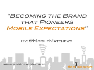 “Becoming the Brand
    that Pioneers !
 Mobile Expectations”!
           !
          By:   @MobileMatthews!
                            !




about.me/MichaelMatthews 
 