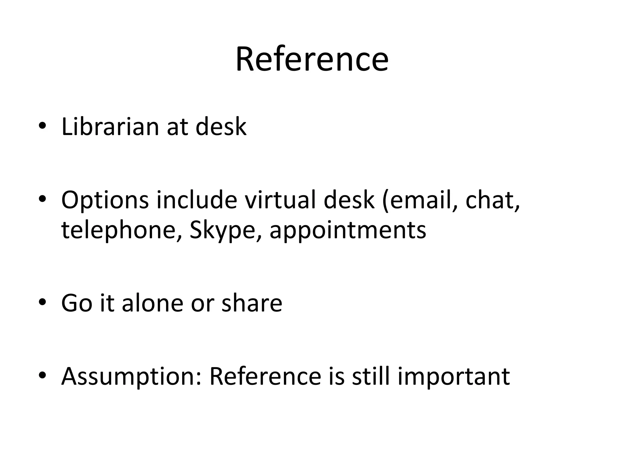 Reference
• Librarian at desk
• Options include virtual desk (email, chat,
telephone, Skype, appointments
• Go it alone or share
• Assumption: Reference is still important
 