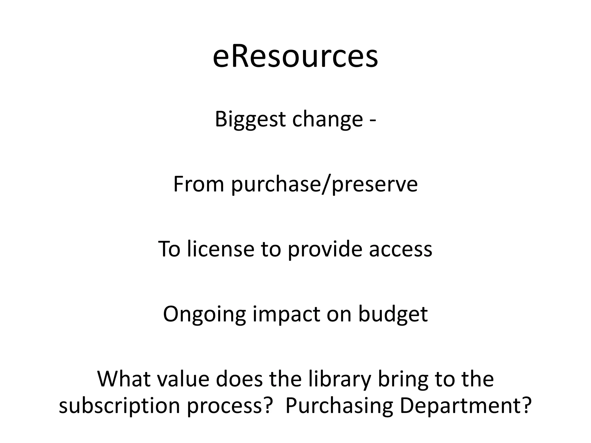 eResources
Biggest change -
From purchase/preserve
To license to provide access
Ongoing impact on budget
What value does the library bring to the
subscription process? Purchasing Department?
 