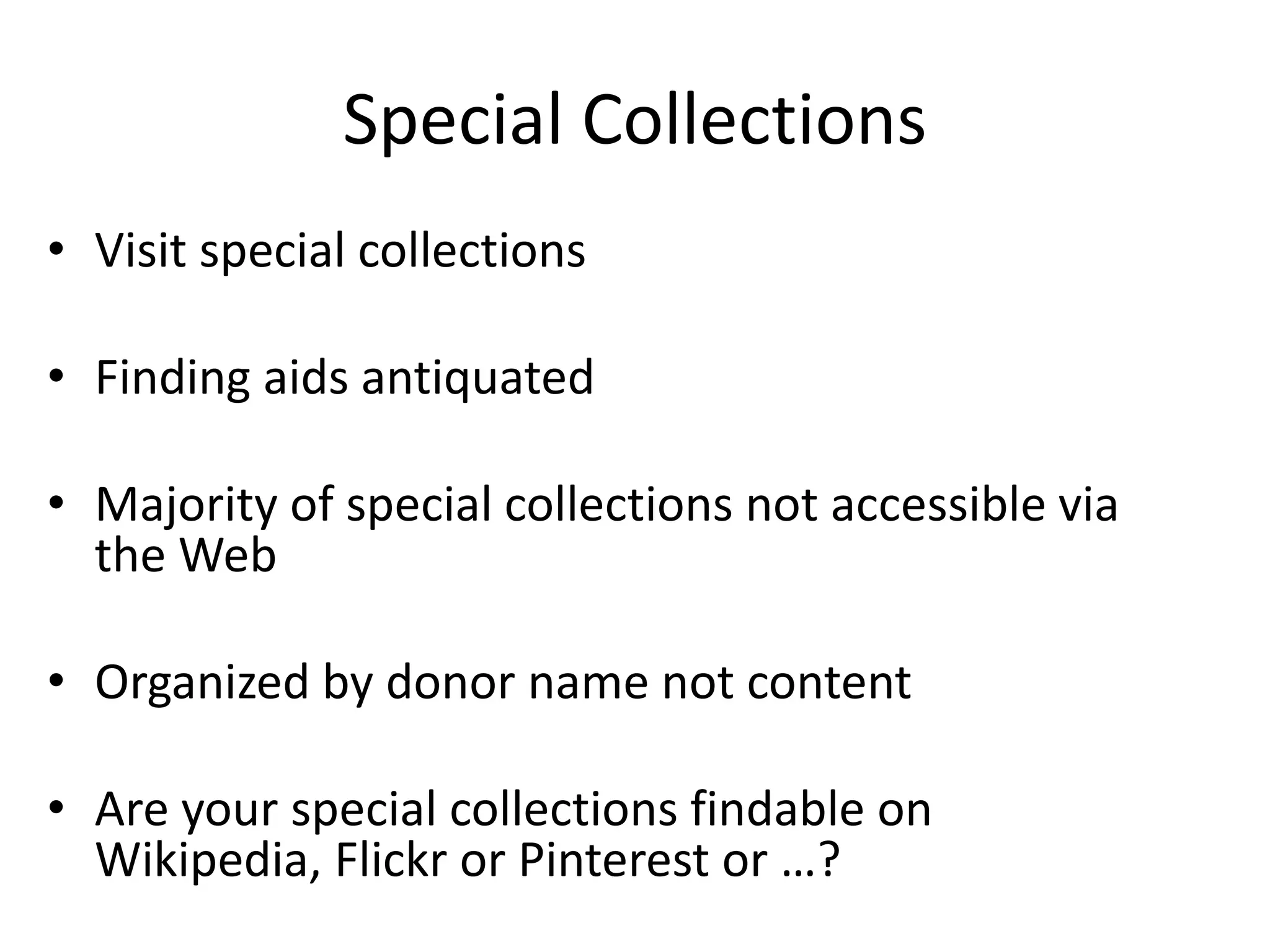 Special Collections
• Visit special collections
• Finding aids antiquated
• Majority of special collections not accessible via
the Web
• Organized by donor name not content
• Are your special collections findable on
Wikipedia, Flickr or Pinterest or …?
 