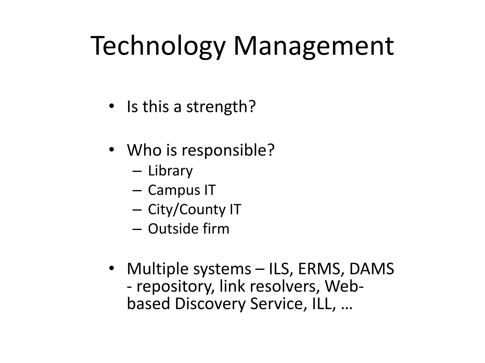 Technology Management
• Is this a strength?
• Who is responsible?
– Library
– Campus IT
– City/County IT
– Outside firm
• Multiple systems – ILS, ERMS, DAMS
- repository, link resolvers, Web-
based Discovery Service, ILL, …
 