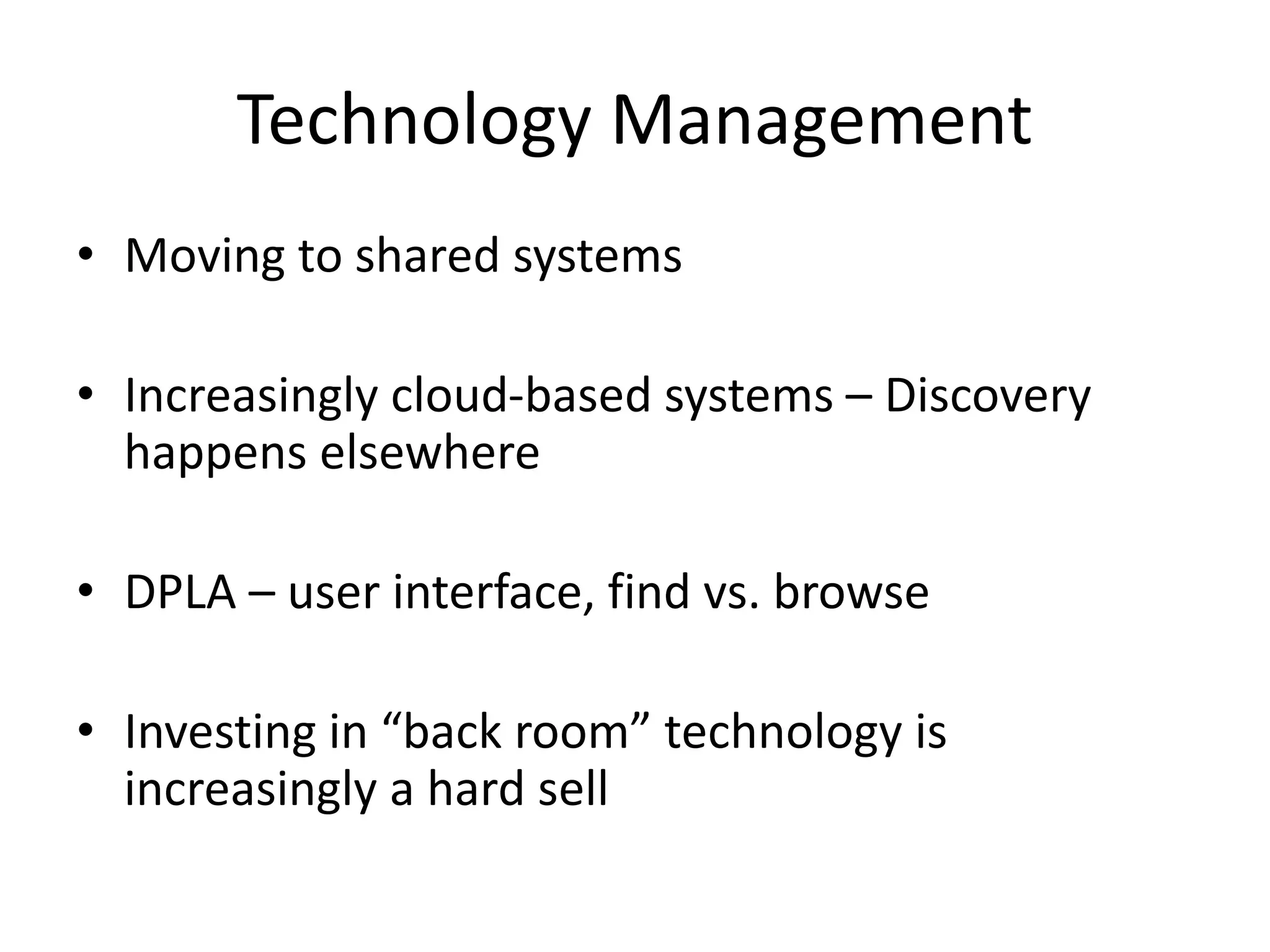 Technology Management
• Moving to shared systems
• Increasingly cloud-based systems – Discovery
happens elsewhere
• DPLA – user interface, find vs. browse
• Investing in “back room” technology is
increasingly a hard sell
 