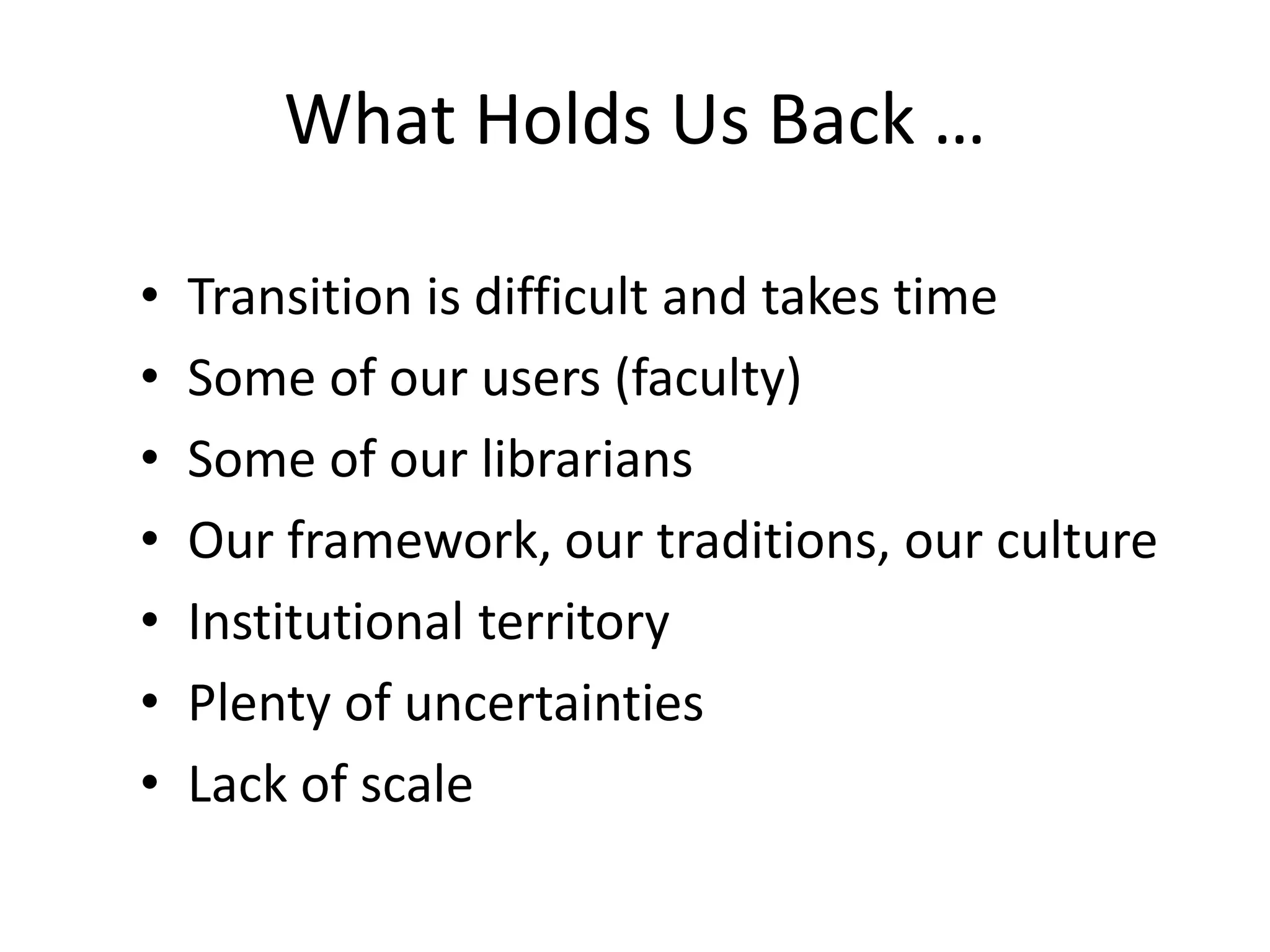 What Holds Us Back …
• Transition is difficult and takes time
• Some of our users (faculty)
• Some of our librarians
• Our framework, our traditions, our culture
• Institutional territory
• Plenty of uncertainties
• Lack of scale
 
