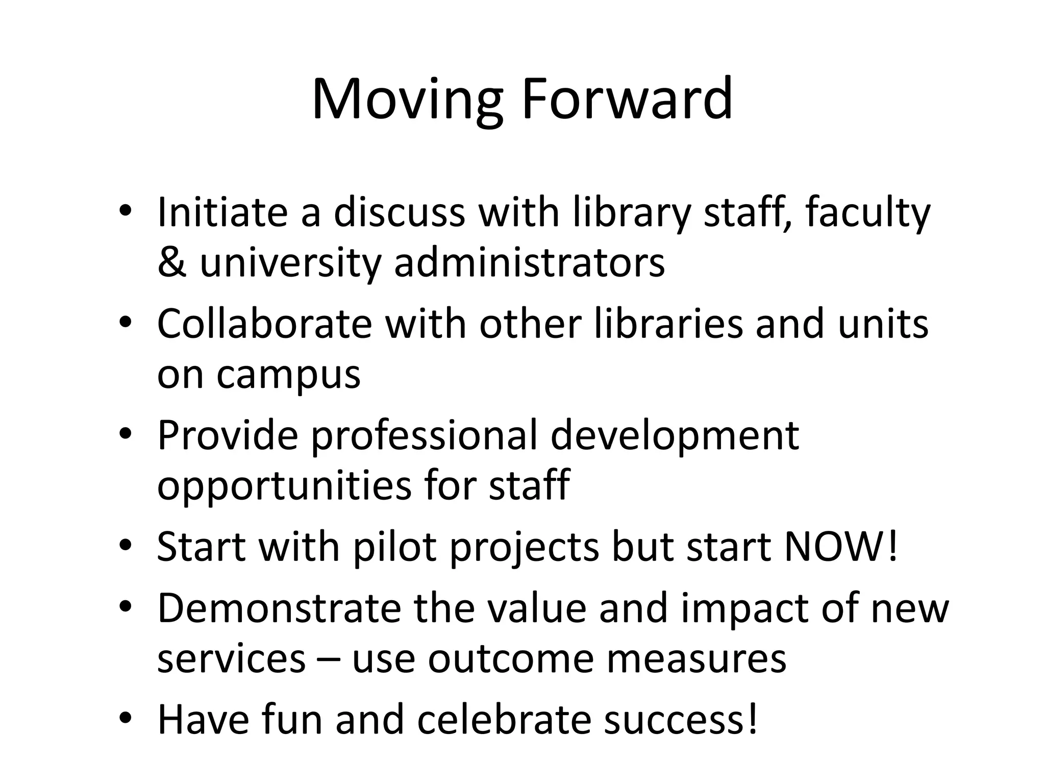 Moving Forward
• Initiate a discuss with library staff, faculty
& university administrators
• Collaborate with other libraries and units
on campus
• Provide professional development
opportunities for staff
• Start with pilot projects but start NOW!
• Demonstrate the value and impact of new
services – use outcome measures
• Have fun and celebrate success!
 