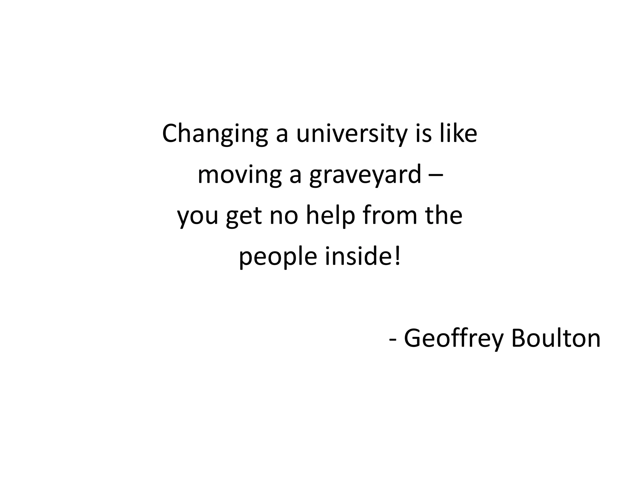 Changing a university is like
moving a graveyard –
you get no help from the
people inside!
- Geoffrey Boulton
 