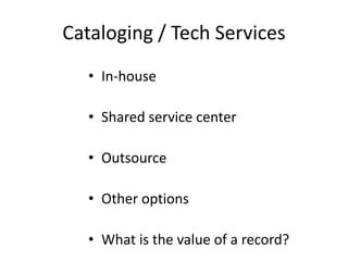 Cataloging / Tech Services
• In-house
• Shared service center
• Outsource
• Other options
• What is the value of a record?
 