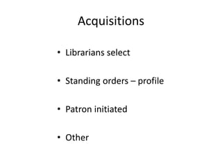 Acquisitions
• Librarians select
• Standing orders – profile
• Patron initiated
• Other
 