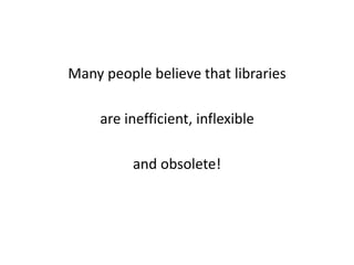 Many people believe that libraries
are inefficient, inflexible
and obsolete!
 