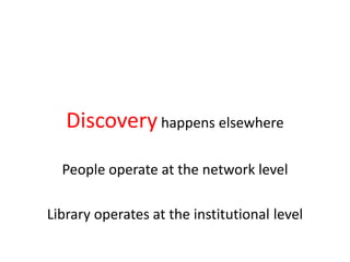Discovery happens elsewhere
People operate at the network level
Library operates at the institutional level
 