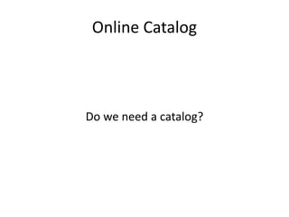 Online Catalog
Do we need a catalog?
 
