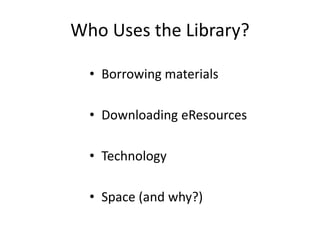 Who Uses the Library?
• Borrowing materials
• Downloading eResources
• Technology
• Space (and why?)
 