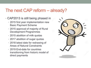 The next CAP reform – already?
• CAP2013 is still being phased in
• 2015 first year implementation new
Basic Payment Schem...
