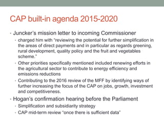 CAP built-in agenda 2015-2020
• Juncker’s mission letter to incoming Commissioner
• charged him with “reviewing the potent...