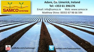 1
twitter.com/samcosystemyoutube.com/samcoagri
Adare, Co. Limerick, Ireland
Tel: +353 61 396176
Email: info@samco.ie Web: www.samco.ie
Matthew Shine: 00353 87 98 66 594
 