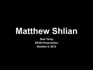 Matthew Shlian
       Sam Tarng
    AP3D Presentation
     October 8, 2012
 