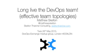 Long live the DevOps team!
(eﬀective team topologies)
Matthew Skelton
@matthewpskelton
Skelton Thatcher Consulting, skeltonthatcher.com
Tues 26th May 2015,
DevOps Exchange meetup group, London #DOXLON
 